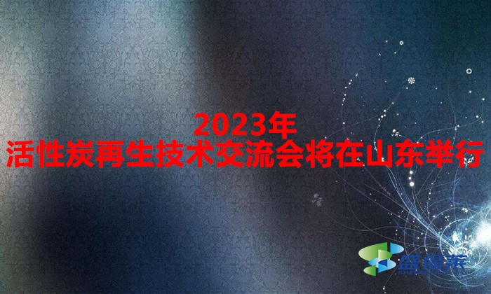 2023年活性炭再生技術(shù)交流會(huì)將在山東舉行