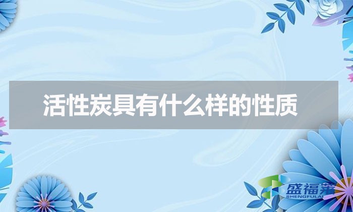 活性炭具有什么樣的性質(zhì)（活性炭具有的化學(xué)性質(zhì)）