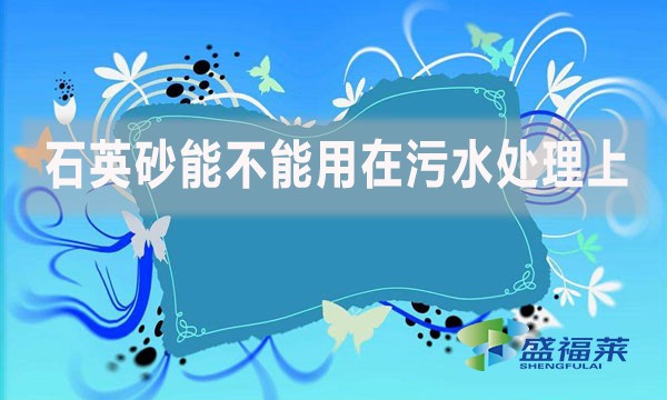 石英砂能不能用在污水處理上？如何應(yīng)用？