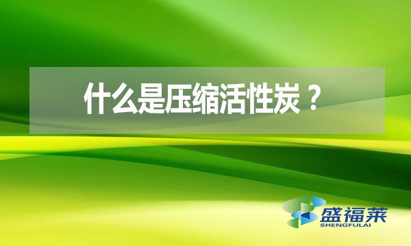 什么是壓縮活性炭？有哪些優(yōu)點？