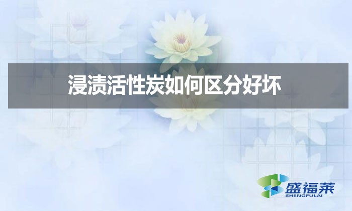 浸漬活性炭如何區(qū)分好壞？