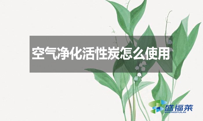 空氣凈化活性炭怎么使用？